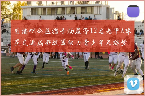 直播吧公益携手杨晨等12名老甲A球星走进成都校园助力青少年足球梦想