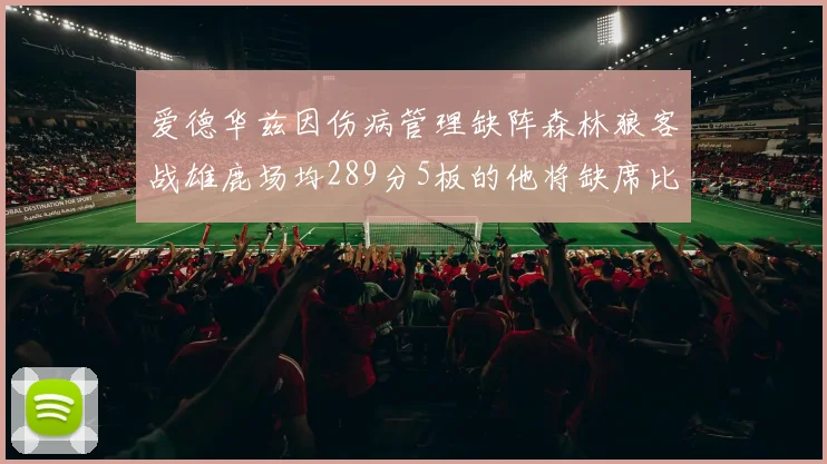 爱德华兹因伤病管理缺阵森林狼客战雄鹿场均289分5板的他将缺席比赛