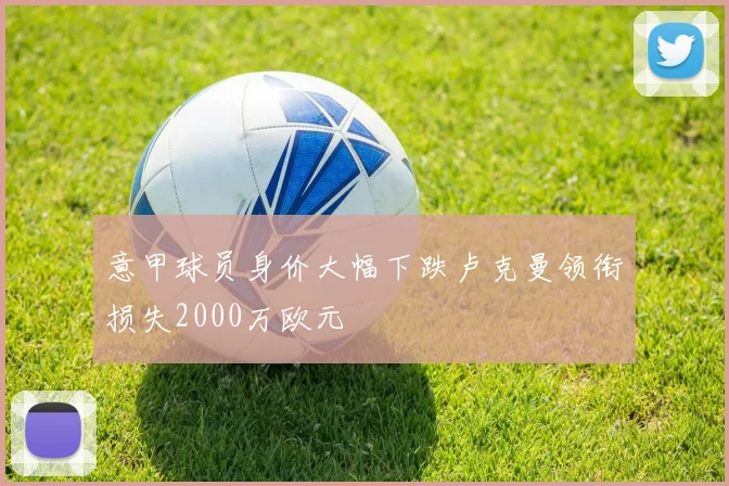 意甲球员身价大幅下跌卢克曼领衔损失2000万欧元