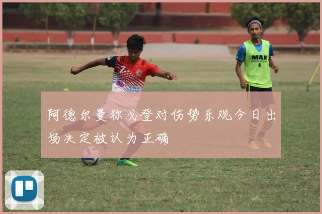 阿德尔曼称戈登对伤势乐观今日出场决定被认为正确