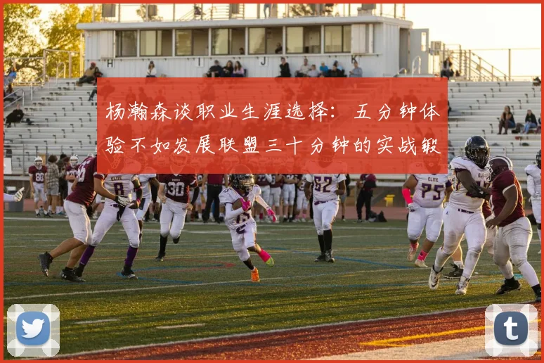 杨瀚森谈职业生涯选择：五分钟体验不如发展联盟三十分钟的实战锻炼