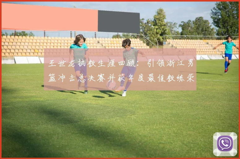 王世龙执教生涯回顾：引领浙江男篮冲击总决赛并获年度最佳教练荣誉