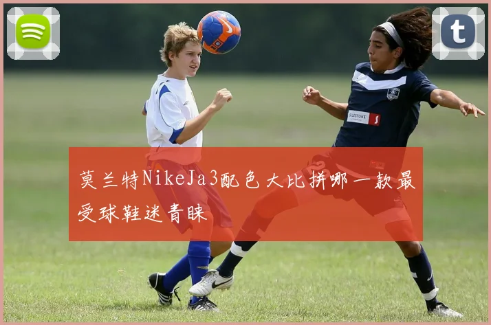 莫兰特NikeJa3配色大比拼哪一款最受球鞋迷青睐