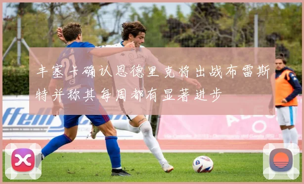 丰塞卡确认恩德里克将出战布雷斯特并称其每周都有显著进步