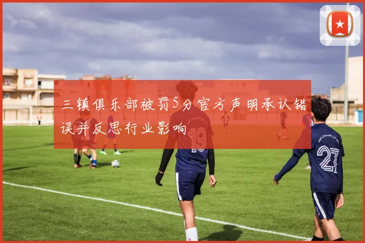 三镇俱乐部被罚5分官方声明承认错误并反思行业影响