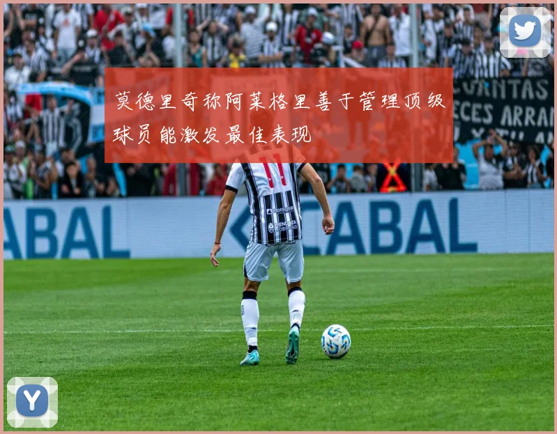 莫德里奇称阿莱格里善于管理顶级球员能激发最佳表现