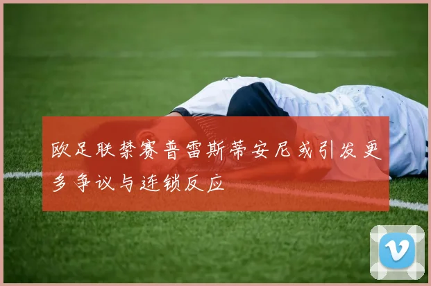 欧足联禁赛普雷斯蒂安尼或引发更多争议与连锁反应