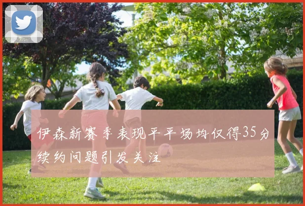 伊森新赛季表现平平场均仅得35分续约问题引发关注