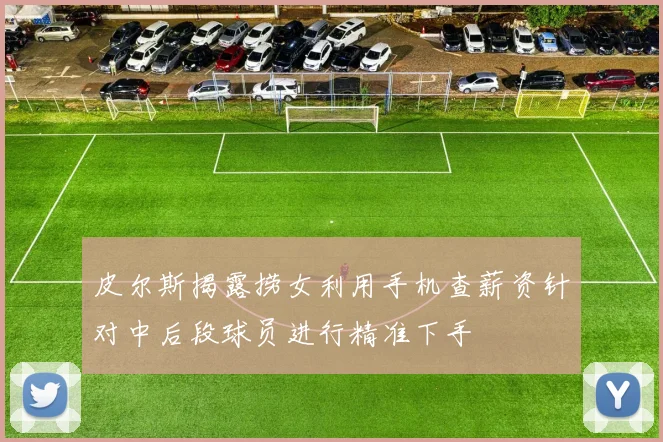 皮尔斯揭露捞女利用手机查薪资针对中后段球员进行精准下手