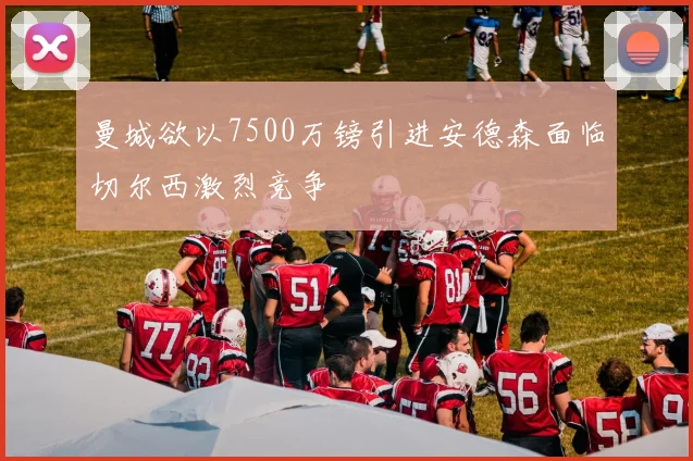 曼城欲以7500万镑引进安德森面临切尔西激烈竞争