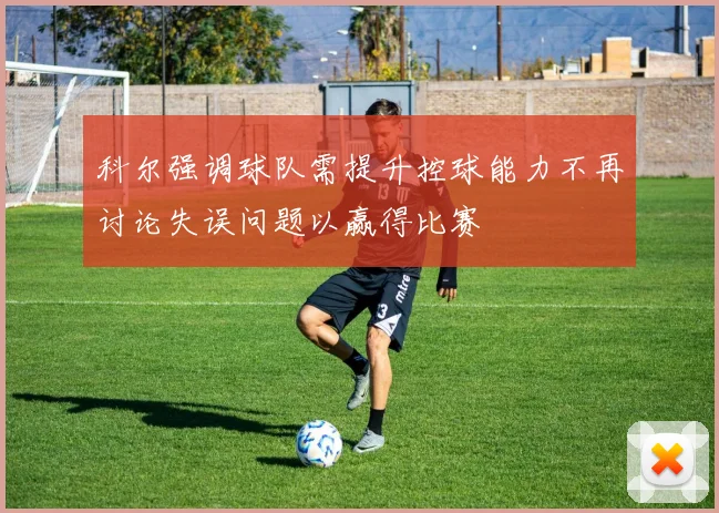 科尔强调球队需提升控球能力不再讨论失误问题以赢得比赛