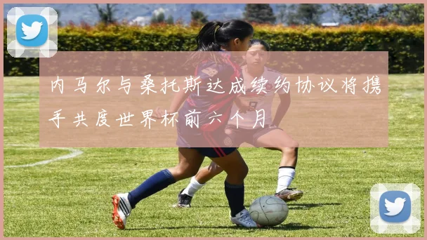 内马尔与桑托斯达成续约协议将携手共度世界杯前六个月