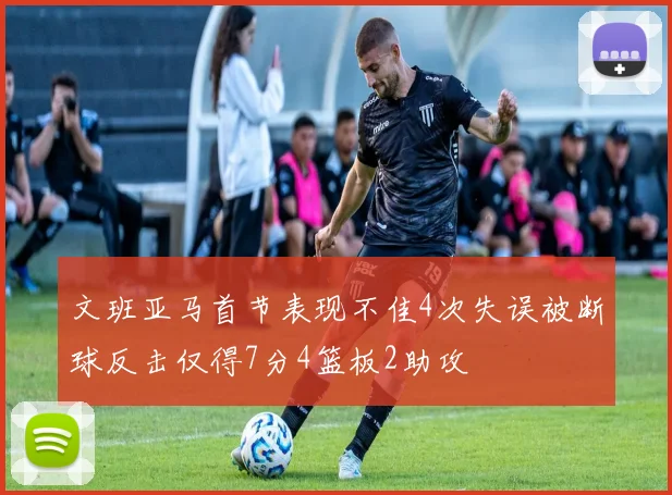文班亚马首节表现不佳4次失误被断球反击仅得7分4篮板2助攻