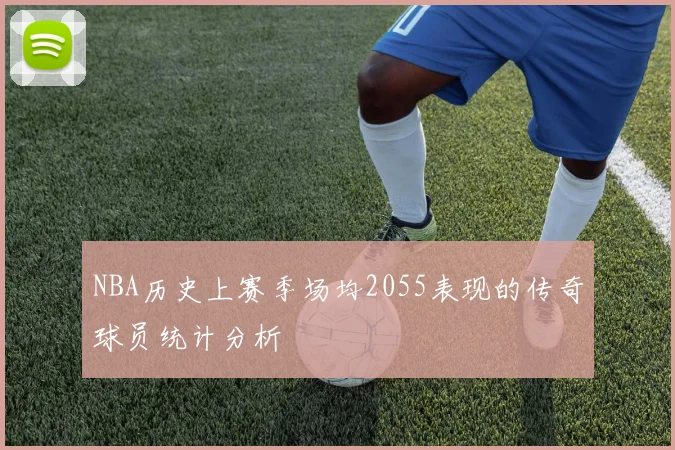 NBA历史上赛季场均2055表现的传奇球员统计分析