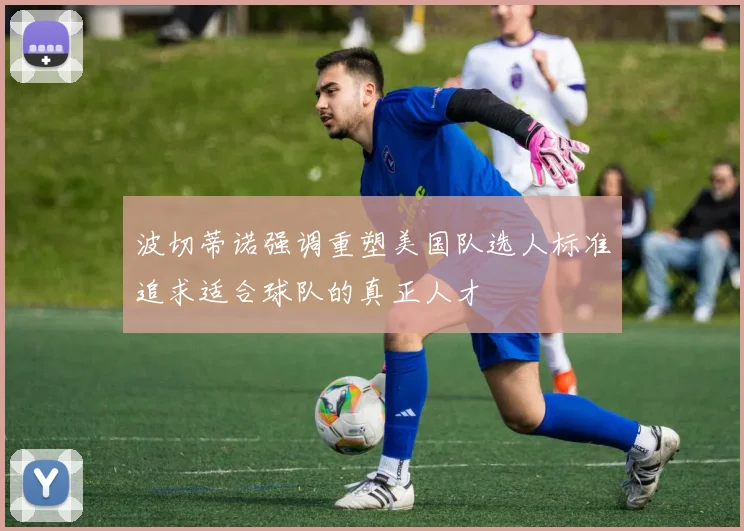 波切蒂诺强调重塑美国队选人标准追求适合球队的真正人才