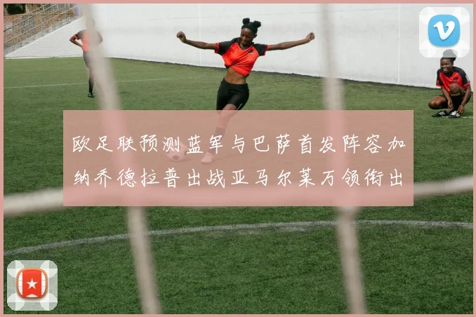 欧足联预测蓝军与巴萨首发阵容加纳乔德拉普出战亚马尔莱万领衔出场