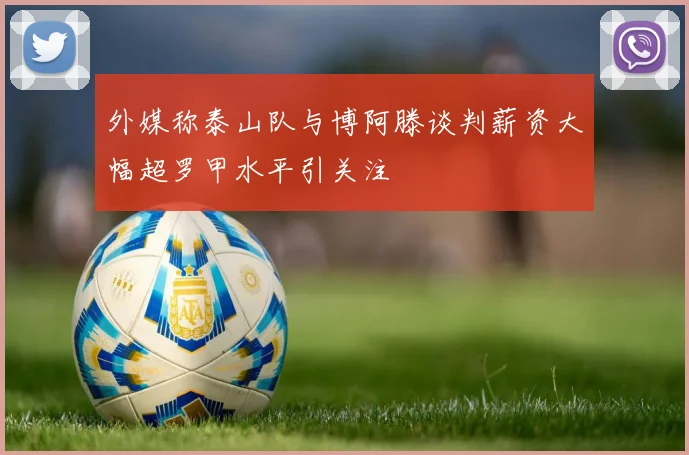 外媒称泰山队与博阿滕谈判薪资大幅超罗甲水平引关注