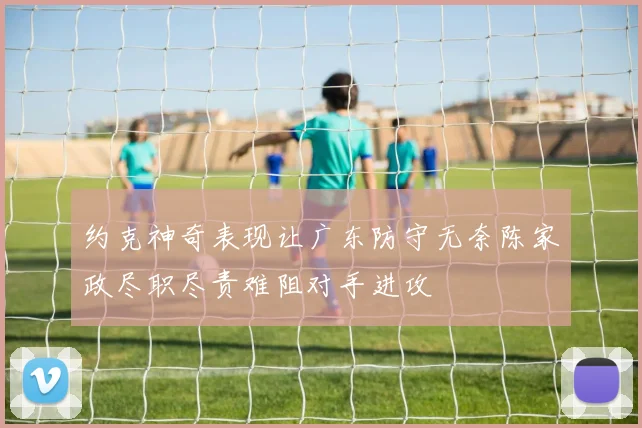 约克神奇表现让广东防守无奈陈家政尽职尽责难阻对手进攻