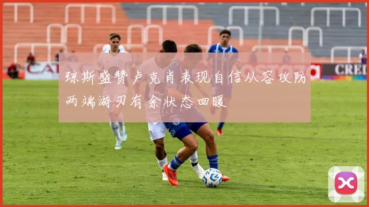 琼斯盛赞卢克肖表现自信从容攻防两端游刃有余状态回暖