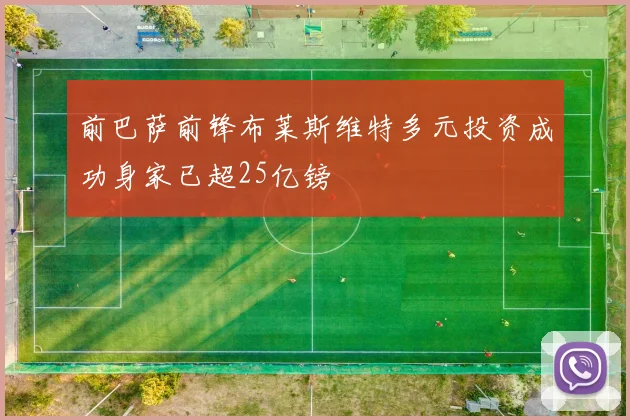 前巴萨前锋布莱斯维特多元投资成功身家已超25亿镑