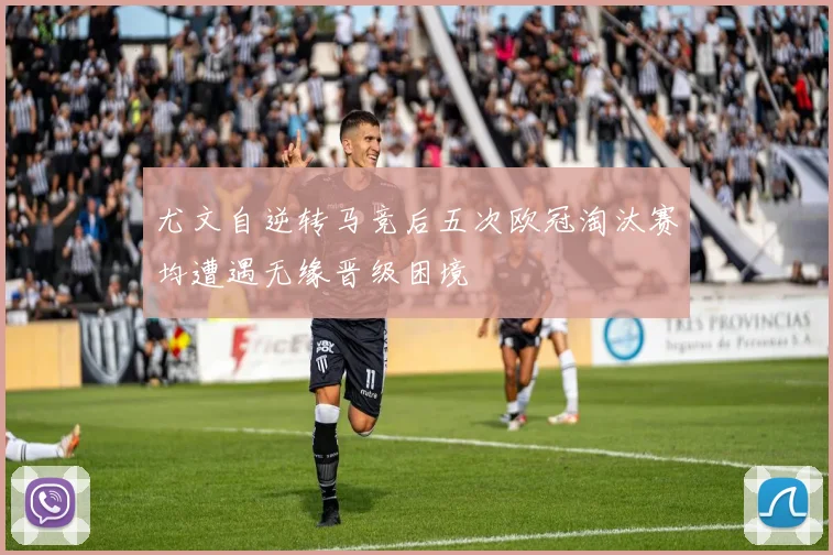 尤文自逆转马竞后五次欧冠淘汰赛均遭遇无缘晋级困境
