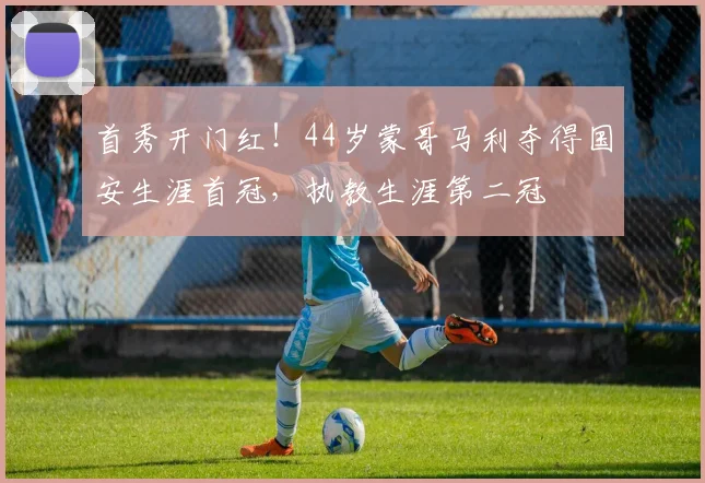 首秀开门红！44岁蒙哥马利夺得国安生涯首冠，执教生涯第二冠
