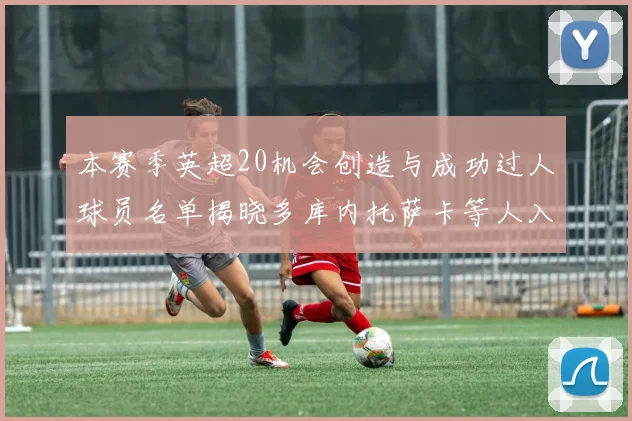 本赛季英超20机会创造与成功过人球员名单揭晓多库内托萨卡等人入选