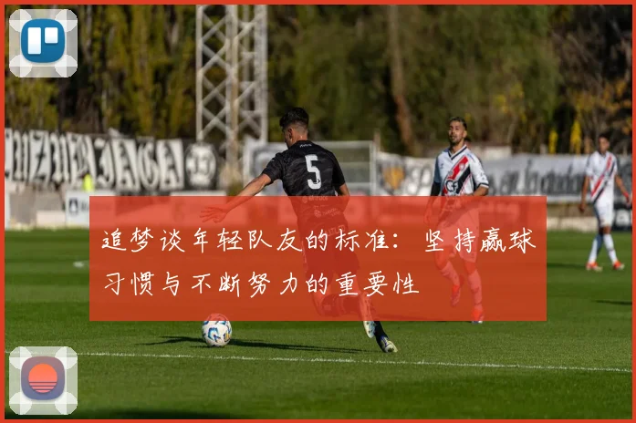 追梦谈年轻队友的标准：坚持赢球习惯与不断努力的重要性