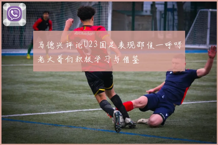 马德兴评论U23国足表现邵佳一呼吁老大哥们积极学习与借鉴