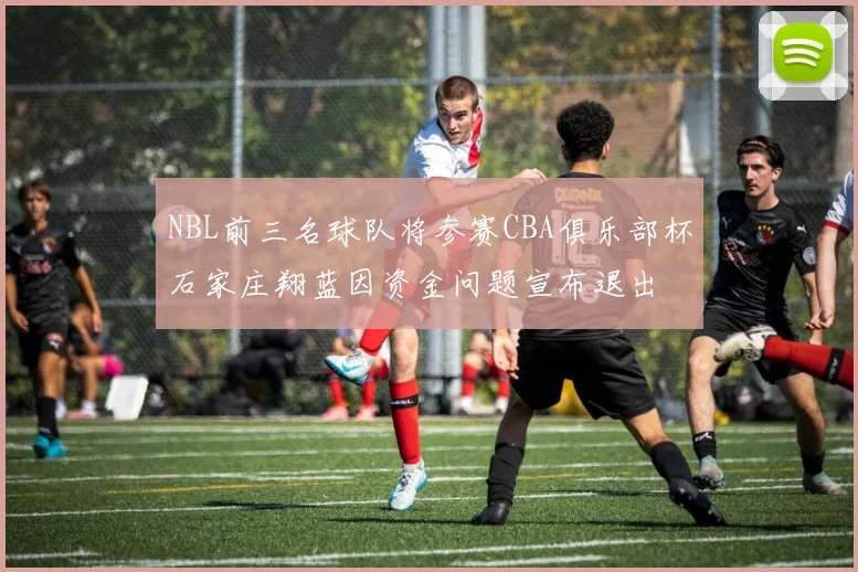 NBL前三名球队将参赛CBA俱乐部杯石家庄翔蓝因资金问题宣布退出