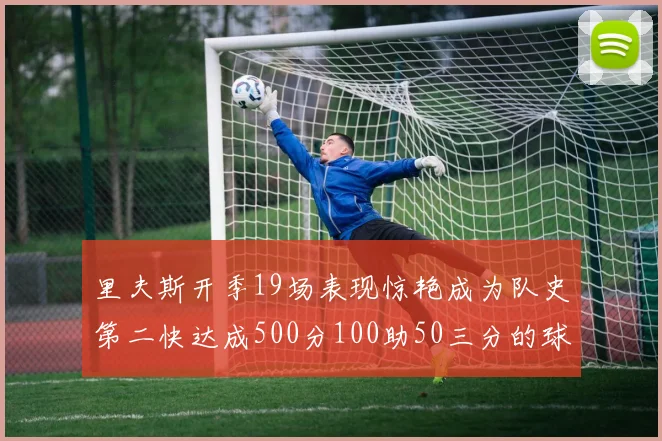 里夫斯开季19场表现惊艳成为队史第二快达成500分100助50三分的球员