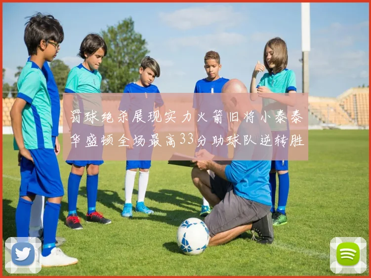 罚球绝杀展现实力火箭旧将小泰泰华盛顿全场最高33分助球队逆转胜利