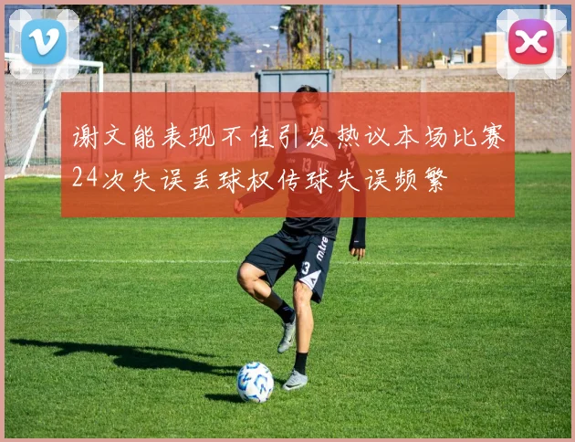 谢文能表现不佳引发热议本场比赛24次失误丢球权传球失误频繁
