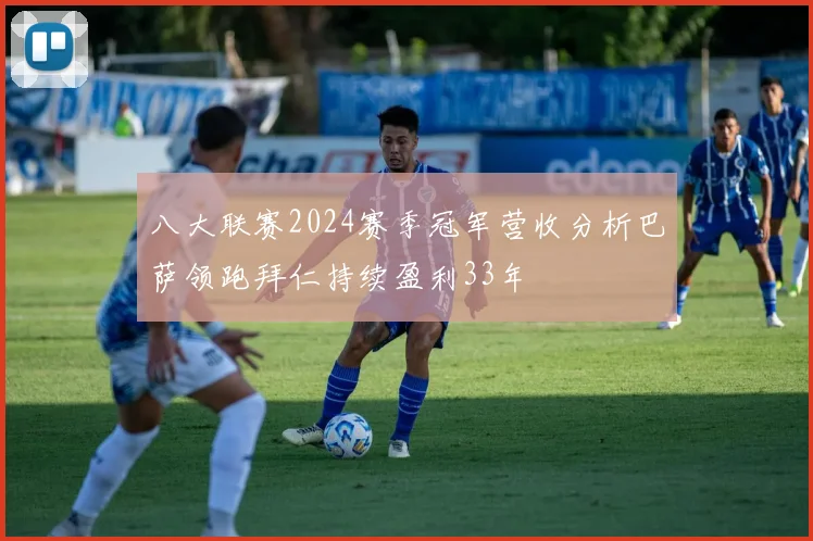 八大联赛2024赛季冠军营收分析巴萨领跑拜仁持续盈利33年