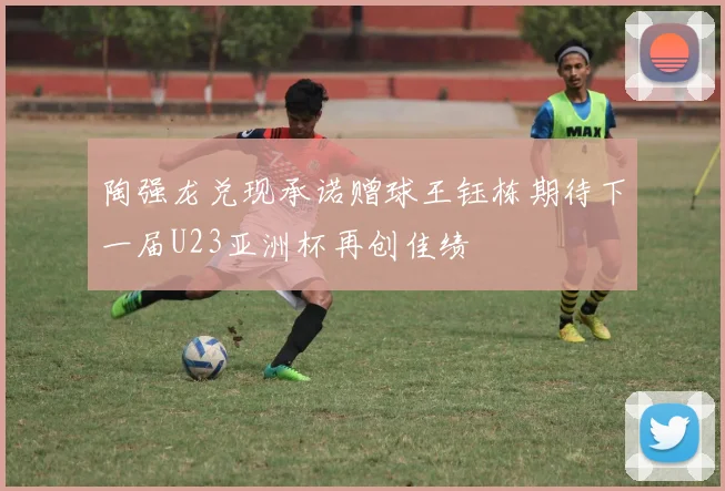 陶强龙兑现承诺赠球王钰栋期待下一届U23亚洲杯再创佳绩