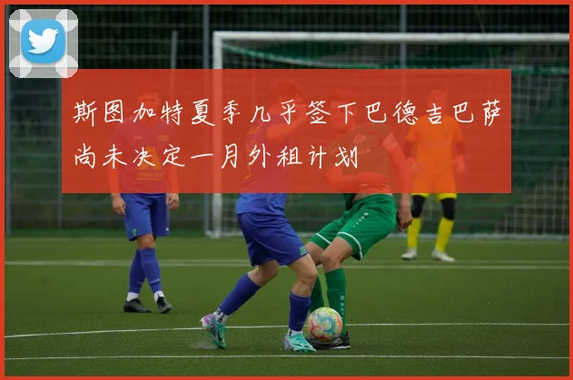斯图加特夏季几乎签下巴德吉巴萨尚未决定一月外租计划