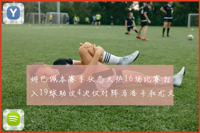 姆巴佩本赛季状态火热16场比赛打入19球助攻4次仅对阵马洛卡和尤文未能破门