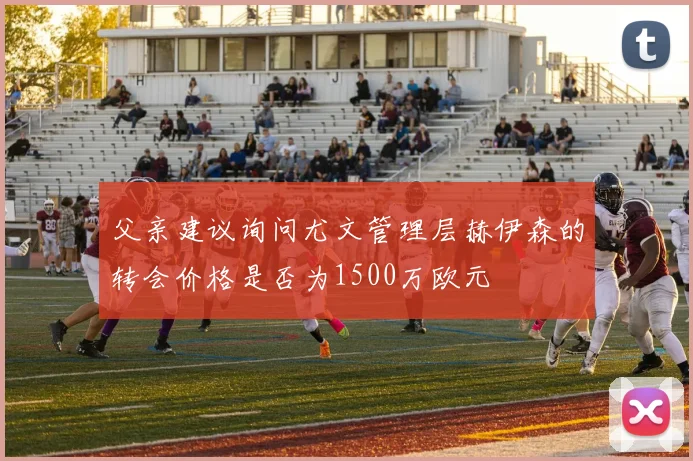 父亲建议询问尤文管理层赫伊森的转会价格是否为1500万欧元