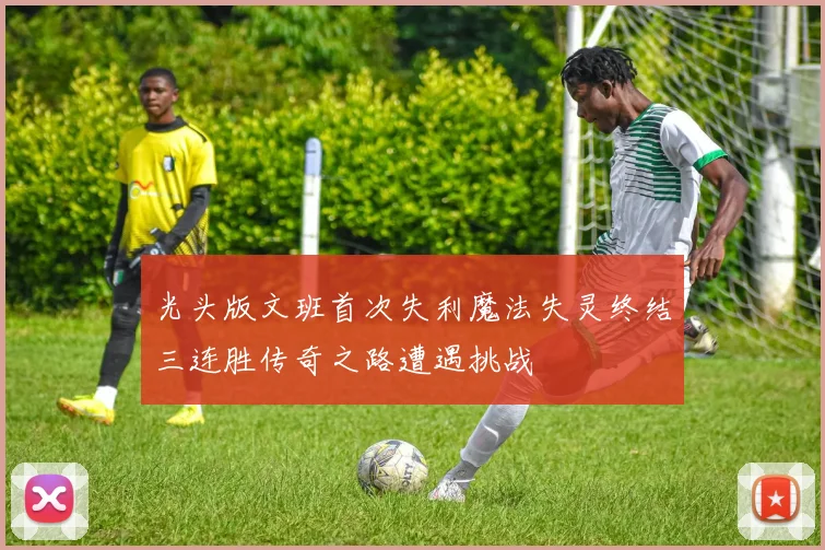 光头版文班首次失利魔法失灵终结三连胜传奇之路遭遇挑战