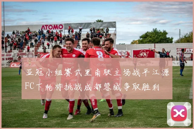 亚冠小组赛武里南联主场战平江源FC下轮将挑战成都蓉城争取胜利