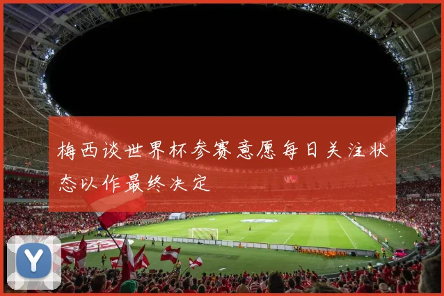 梅西谈世界杯参赛意愿每日关注状态以作最终决定