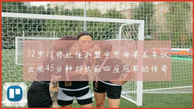 32岁门将杜佳加盟中甲海港五年仅出场45分钟却收获四座冠军的传奇经历