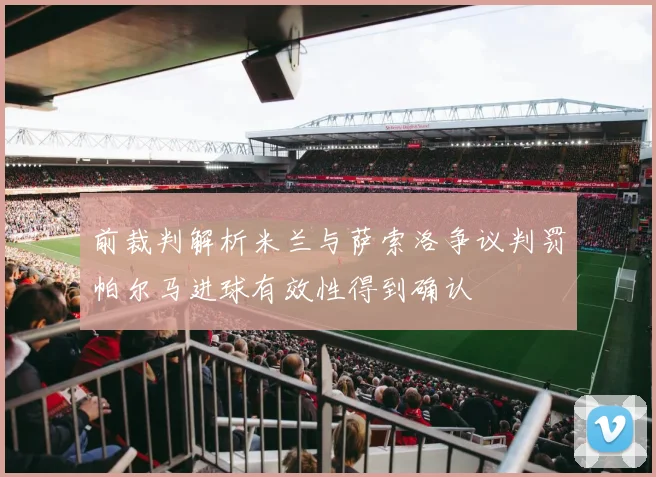 前裁判解析米兰与萨索洛争议判罚帕尔马进球有效性得到确认