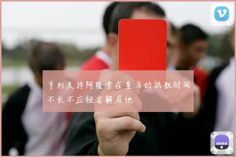 亨利支持阿隆索在皇马的执教时间不长不应轻言解雇他