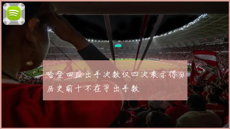 哈登回应出手次数仅四次表示得分历史前十不在乎出手数