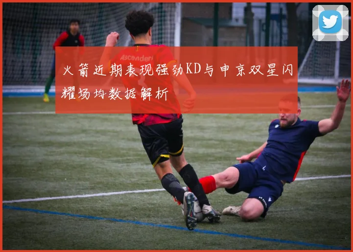 火箭近期表现强劲KD与申京双星闪耀场均数据解析