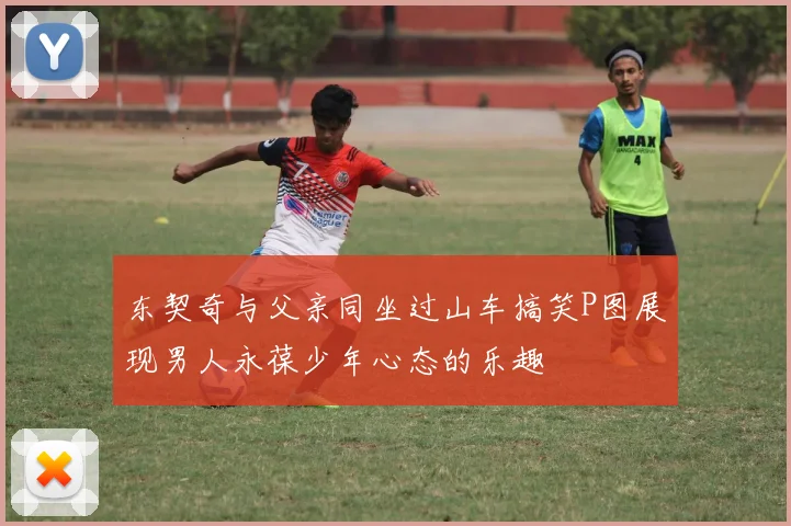东契奇与父亲同坐过山车搞笑P图展现男人永葆少年心态的乐趣