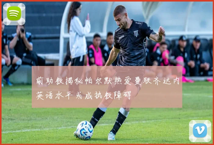前助教揭秘帕尔默热爱曼联齐达内英语水平或成执教障碍