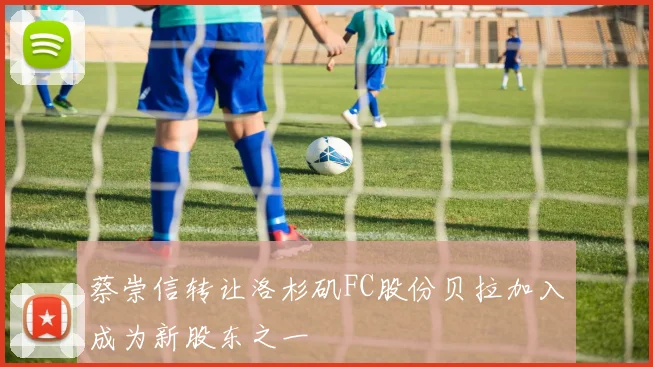 蔡崇信转让洛杉矶FC股份贝拉加入成为新股东之一