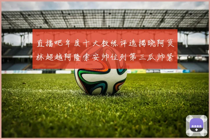 直播吧年度十大教练评选揭晓阿莫林超越阿隆索安帅位列第三瓜帅紧随其后